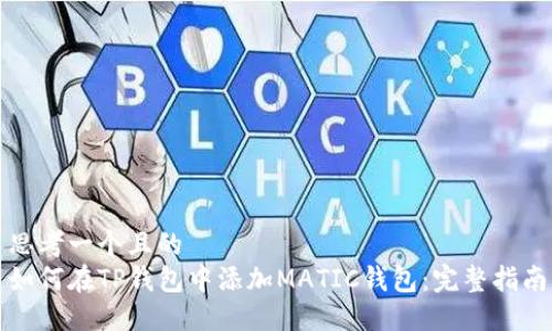 思考一个且的  
如何在TP钱包中添加MATIC钱包：完整指南