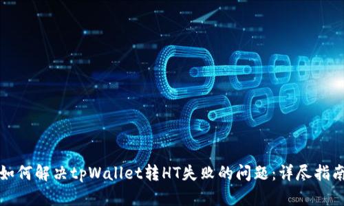 如何解决tpWallet转HT失败的问题:详尽指南