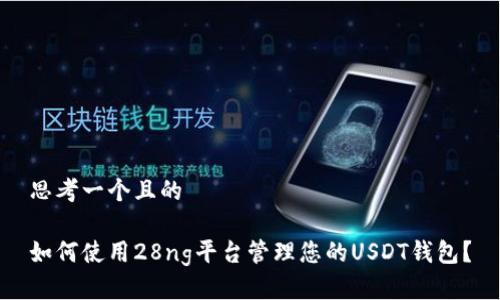 思考一个且的
如何使用28ng平台管理您的USDT钱包?