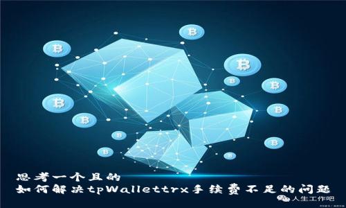 思考一个且的
如何解决tpWallettrx手续费不足的问题