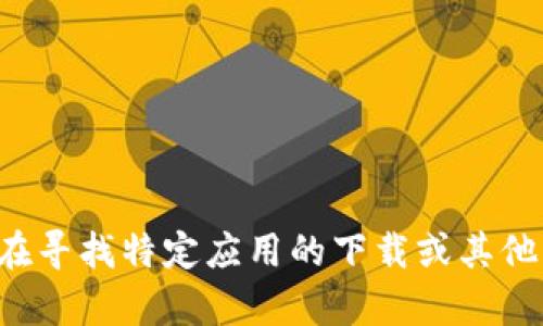 提示：本请求涉及特定应用软件下载，而不涉及具体应用程序的使用内容或指南。如果您是在寻找特定应用的下载或其他相关信息，建议访问应用的官方网站或应用商店。您可以根据需要明确说明。感谢您的理解！