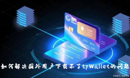 如何解决国外用户下载不了tpWallet的问题