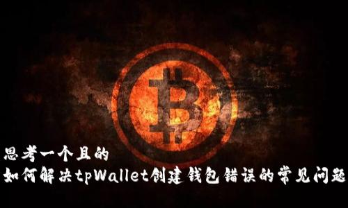 思考一个且的  
如何解决tpWallet创建钱包错误的常见问题