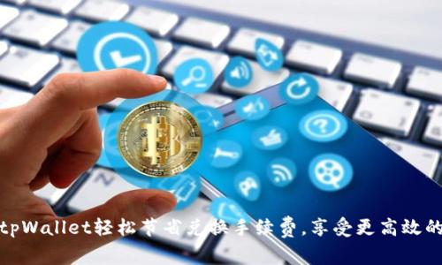 如何通过tpWallet轻松节省兑换手续费,享受更高效的交易体验
