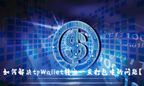 如何解决tpWallet转出一直打包中的问题?