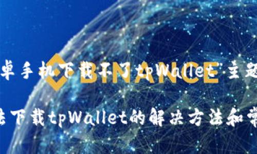下面是为“安卓手机下载不了tpWallet”主题设计的内容:
安卓手机无法下载tpWallet的解决方法和常见问题解析