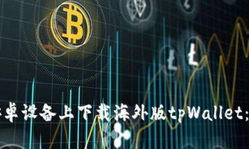 如何在安卓设备上下载海外版tpWallet：详细指南
