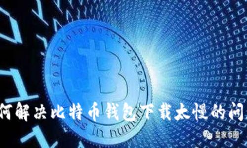 如何解决比特币钱包下载太慢的问题?