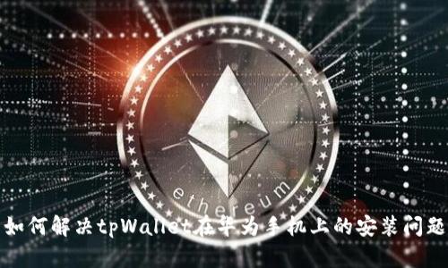 如何解决tpWallet在华为手机上的安装问题